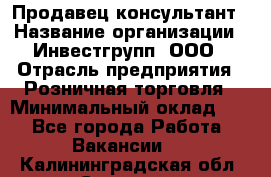 Продавец-консультант › Название организации ­ Инвестгрупп, ООО › Отрасль предприятия ­ Розничная торговля › Минимальный оклад ­ 1 - Все города Работа » Вакансии   . Калининградская обл.,Советск г.